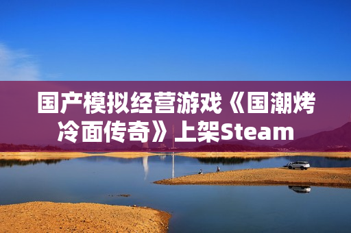 国产模拟经营游戏《国潮烤冷面传奇》上架Steam 国产模拟经营游戏《国潮烤冷面传奇》上架Steam