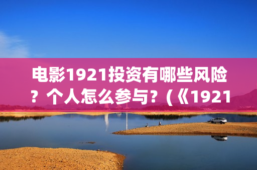 电影1921投资有哪些风险？个人怎么参与？(《1921》电影投资)