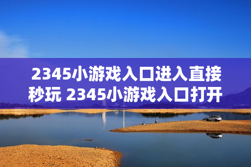 2345小游戏入口进入直接秒玩 2345小游戏入口打开即玩 2345小游戏入口进入直接秒玩 2345小游戏入口打开即玩