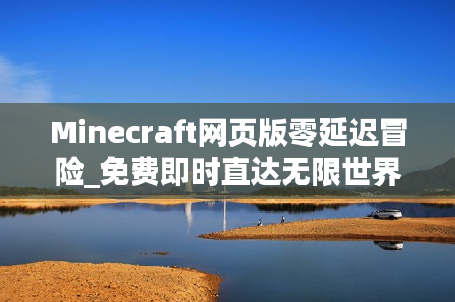 Minecraft网页版零延迟冒险_免费即时直达无限世界通道 Minecraft网页版零延迟冒险_免费即时直达无限世界通道