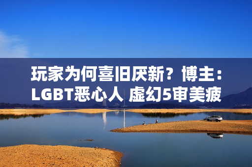 玩家为何喜旧厌新？博主：LGBT恶心人 虚幻5审美疲劳