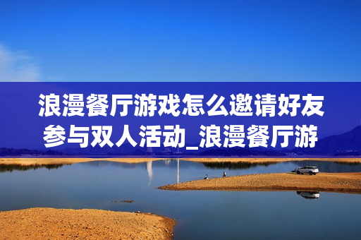 浪漫餐厅游戏怎么邀请好友参与双人活动_浪漫餐厅游戏双人活动邀约流程【步骤】