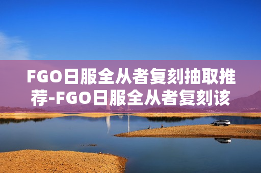 FGO日服全从者复刻抽取推荐-FGO日服全从者复刻该怎么选择抽取