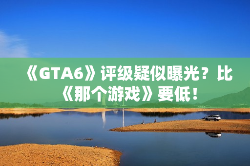 《GTA6》评级疑似曝光？比《那个游戏》要低！