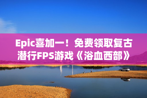 Epic喜加一！免费领取复古潜行FPS游戏《浴血西部》
