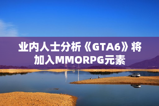 业内人士分析《GTA6》将加入MMORPG元素
