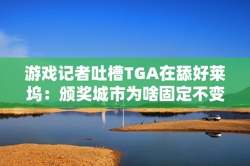 游戏记者吐槽TGA在舔好莱坞：颁奖城市为啥固定不变？