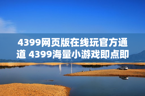4399网页版在线玩官方通道 4399海量小游戏即点即玩