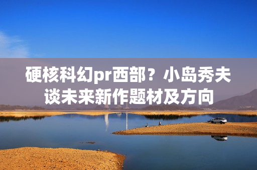 硬核科幻pr西部？小岛秀夫谈未来新作题材及方向
