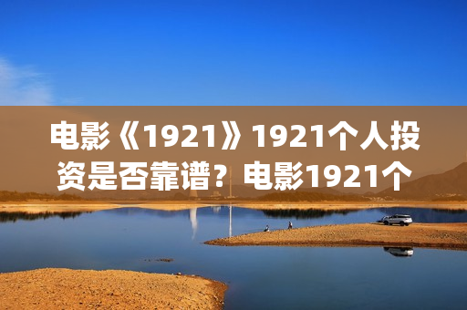 电影《1921》1921个人投资是否靠谱？电影1921个人认购门槛(电影《1921》在线观看)