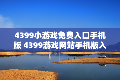 4399小游戏免费入口手机版 4399游戏网站手机版入口 4399小游戏免费入口手机版 4399游戏网站手机版入口