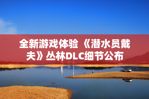 全新游戏体验 《潜水员戴夫》丛林DLC细节公布