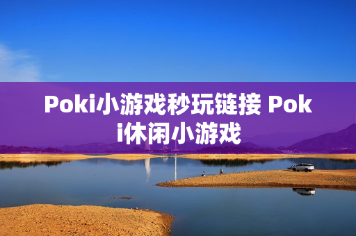 Poki小游戏秒玩链接 Poki休闲小游戏 Poki小游戏秒玩链接 Poki休闲小游戏