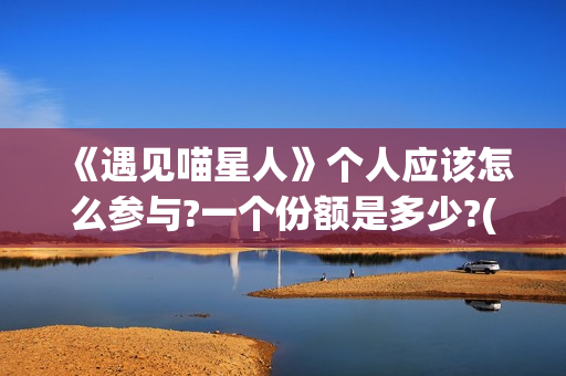 《遇见喵星人》个人应该怎么参与?一个份额是多少?(遇见喵星人电影免费观看完整版)