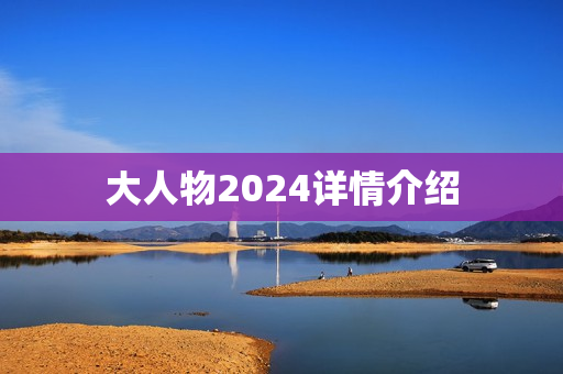大人物2024详情介绍 大人物2024详情介绍