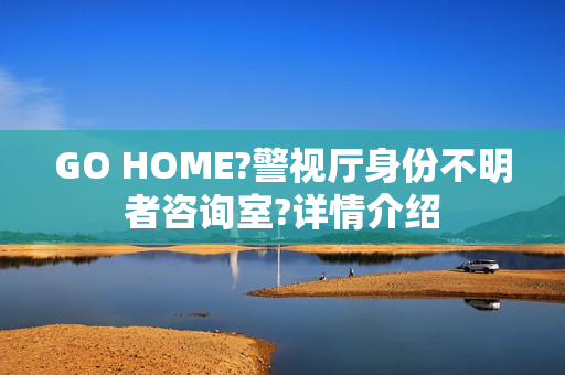 GO HOME?警视厅身份不明者咨询室?详情介绍