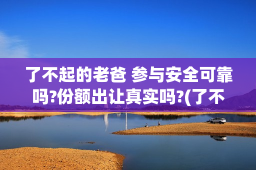 了不起的老爸 参与安全可靠吗?份额出让真实吗?(了不起的老爸演员表)