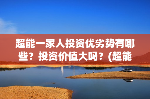 超能一家人投资优劣势有哪些？投资价值大吗？(超能一家人投资公司)
