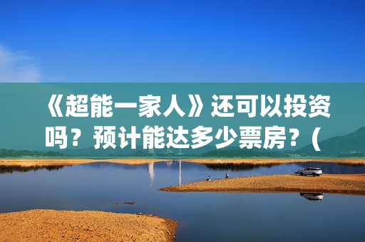 《超能一家人》还可以投资吗？预计能达多少票房？(超能一家人免费播放国语开心麻花)