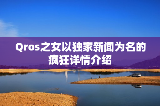 Qros之女以独家新闻为名的疯狂详情介绍