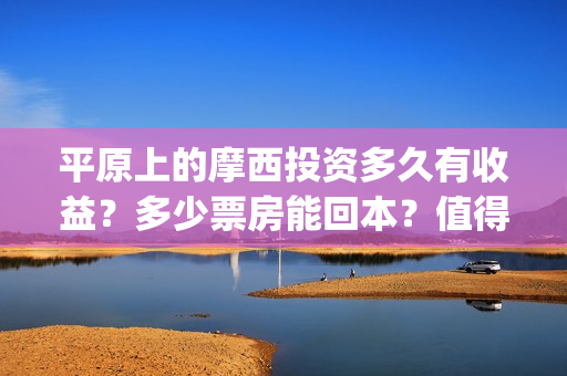 平原上的摩西投资多久有收益？多少票房能回本？值得投资吗？(平原上的摩西入围)