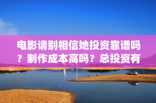 电影请别相信她投资靠谱吗？制作成本高吗？总投资有多少？(电影请别相信她取景地)