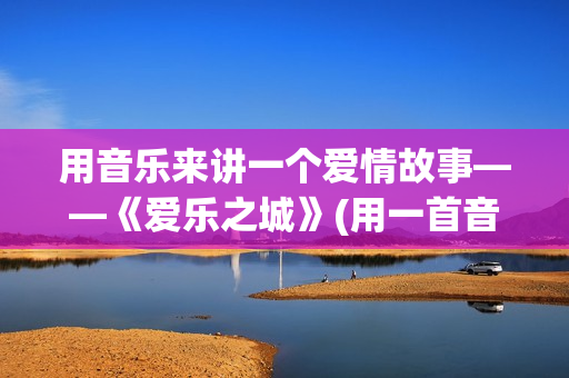 用音乐来讲一个爱情故事——《爱乐之城》(用一首音乐来讲一段故事)