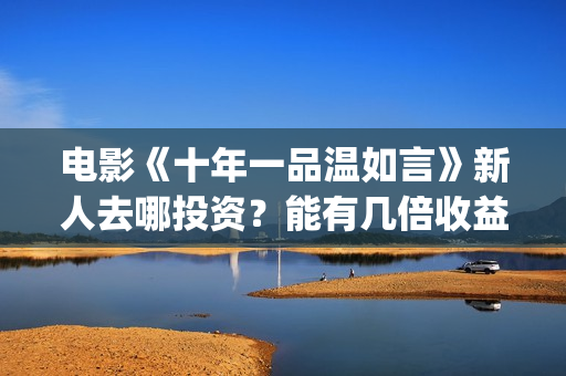 电影《十年一品温如言》新人去哪投资？能有几倍收益？(十年一品经典句子)