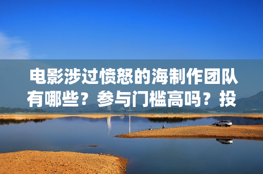  电影涉过愤怒的海制作团队有哪些？参与门槛高吗？投资分红怎么算？(电影涉过愤怒的海解析)