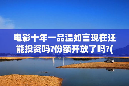 电影十年一品温如言现在还能投资吗?份额开放了吗?(电影十年一品温如言拍摄地)
