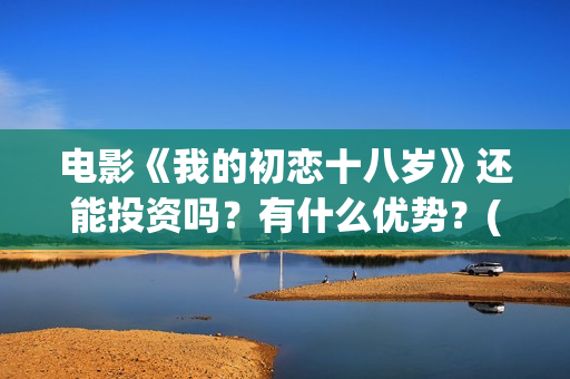 电影《我的初恋十八岁》还能投资吗？有什么优势？(微电影我的初恋在线观看下载)