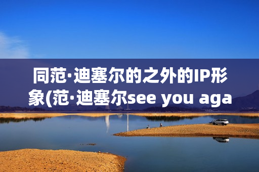 同范·迪塞尔的之外的IP形象(范·迪塞尔see you again)