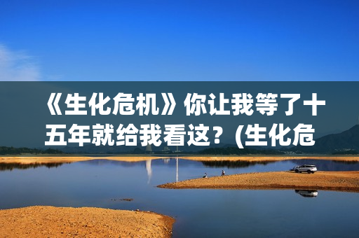 《生化危机》你让我等了十五年就给我看这？(生化危机讲解)