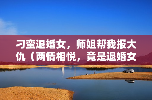 刁蛮退婚女，师姐帮我报大仇（两情相悦，竟是退婚女）详情介绍