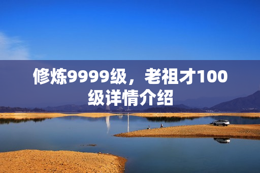 修炼9999级，老祖才100级详情介绍