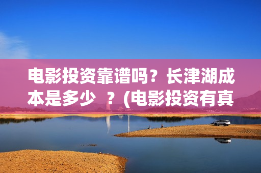 电影投资靠谱吗？长津湖成本是多少  ？(电影投资有真的吗)