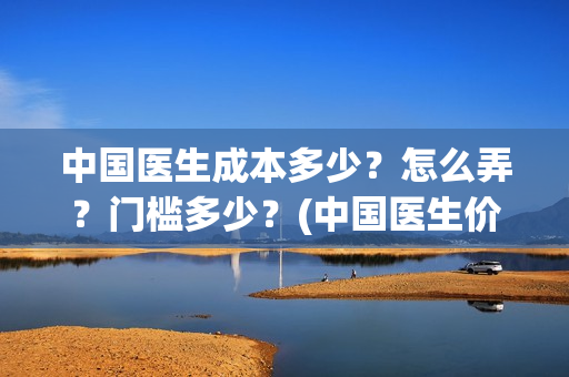 中国医生成本多少？怎么弄？门槛多少？(中国医生价钱)
