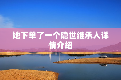 她下单了一个隐世继承人详情介绍