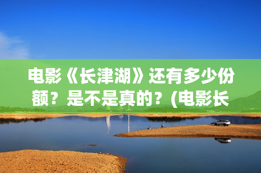 电影《长津湖》还有多少份额？是不是真的？(电影长津湖演员表)