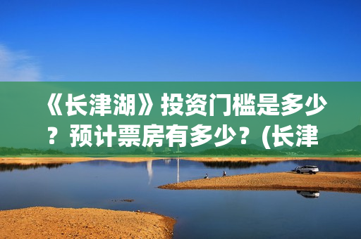 《长津湖》投资门槛是多少？预计票房有多少？(长津湖投资多少钱)