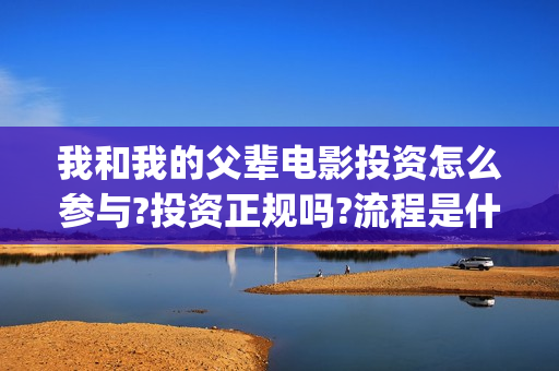 我和我的父辈电影投资怎么参与?投资正规吗?流程是什么?(我和我的父辈电影免费观看完整版高清)