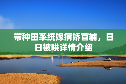 带种田系统嫁病娇首辅，日日被哄详情介绍
