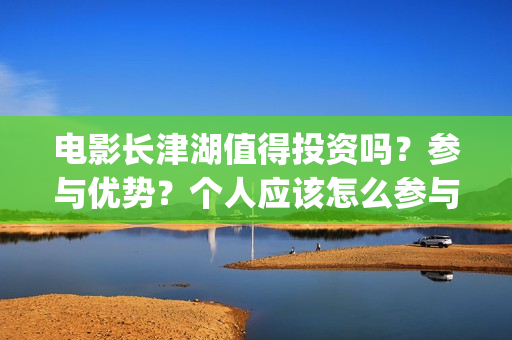 电影长津湖值得投资吗？参与优势？个人应该怎么参与(长津湖影片推介)
