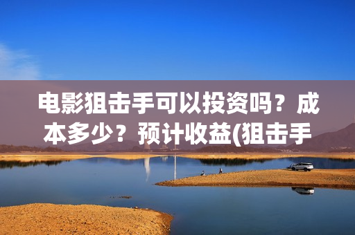 电影狙击手可以投资吗？成本多少？预计收益(狙击手 电影片段)