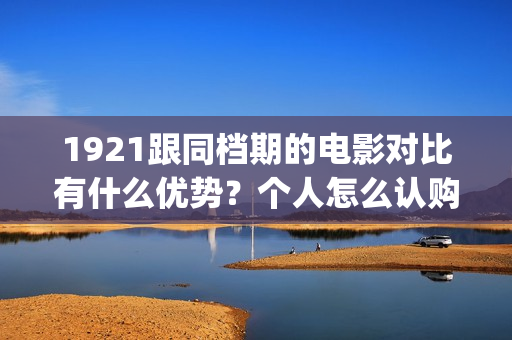 1921跟同档期的电影对比有什么优势？个人怎么认购低成本份额？(与1921同期上映的电影)