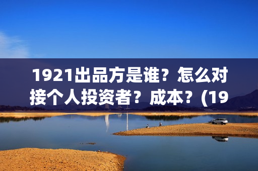 1921出品方是谁？怎么对接个人投资者？成本？(1921出品公司)