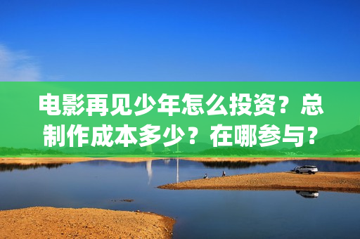 电影再见少年怎么投资？总制作成本多少？在哪参与？(电影再见少年怎么拍摄)