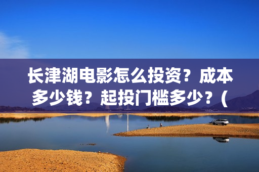 长津湖电影怎么投资？成本多少钱？起投门槛多少？(长津湖电影怎么下载)