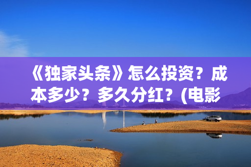 《独家头条》怎么投资？成本多少？多久分红？(电影独家头条剧情)