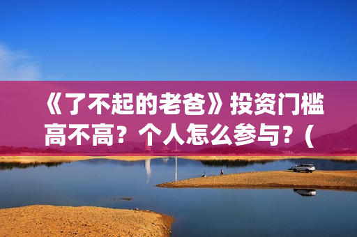 《了不起的老爸》投资门槛高不高？个人怎么参与？(《了不起的老爸》电影观后感)